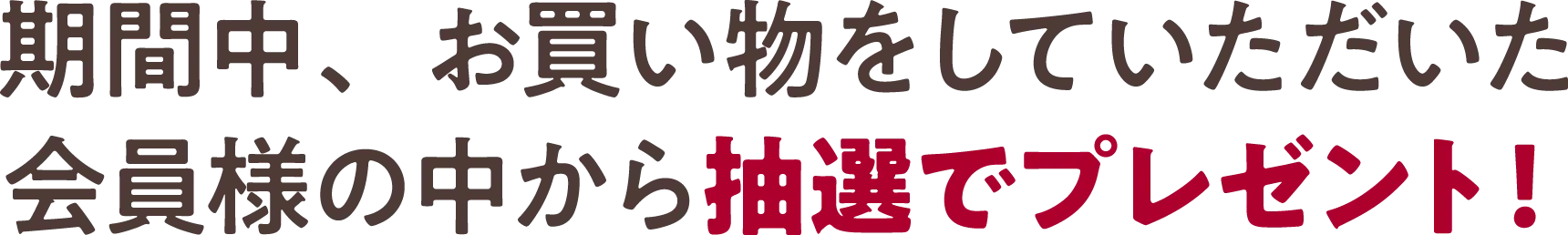 期間中、お買い物をしていただいた会員様の中から抽選でプレゼント！