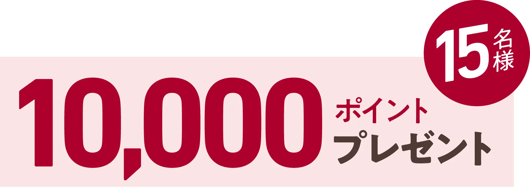 15名様 10,000ポイントプレゼント！
